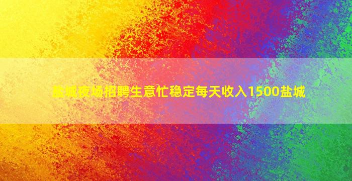 盐城夜场招聘生意忙稳定每天收入1500盐城