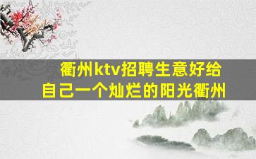 衢州ktv招聘生意好给自己一个灿烂的阳光衢州